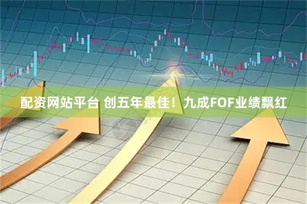 配资网站平台 创五年最佳！九成FOF业绩飘红