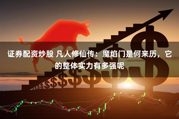 证券配资炒股 凡人修仙传：魔焰门是何来历，它的整体实力有多强呢