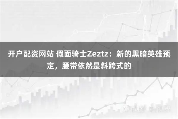 开户配资网站 假面骑士Zeztz：新的黑暗英雄预定，腰带依然是斜跨式的