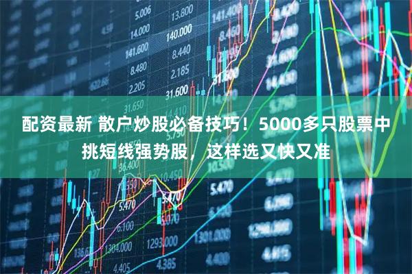 配资最新 散户炒股必备技巧！5000多只股票中挑短线强势股，这样选又快又准