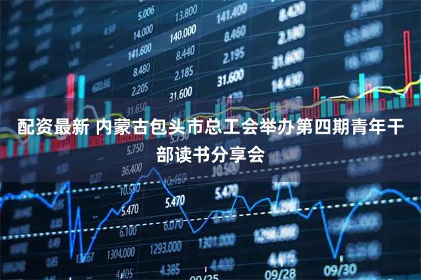 配资最新 内蒙古包头市总工会举办第四期青年干部读书分享会
