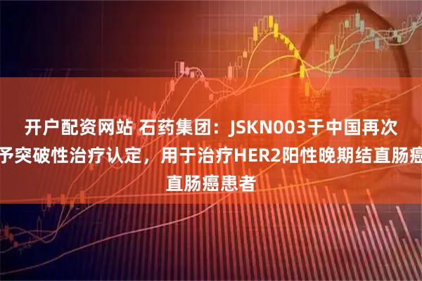 开户配资网站 石药集团：JSKN003于中国再次获授予突破性治疗认定，用于治疗HER2阳性晚期结直肠癌患者