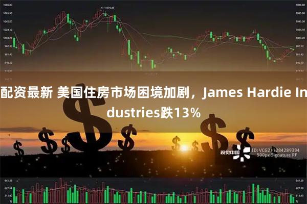 配资最新 美国住房市场困境加剧，James Hardie Industries跌13%