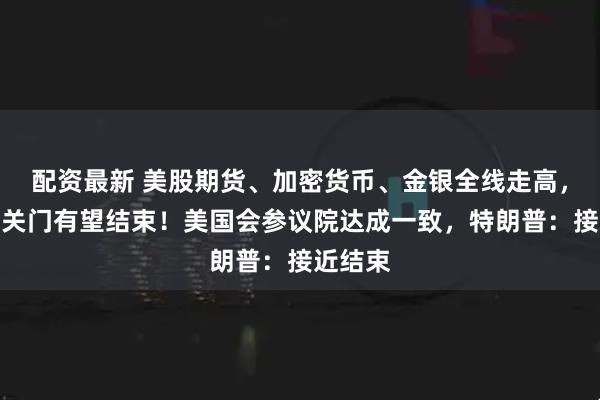 配资最新 美股期货、加密货币、金银全线走高，美政府关门有望结束！美国会参议院达成一致，特朗普：接近结束