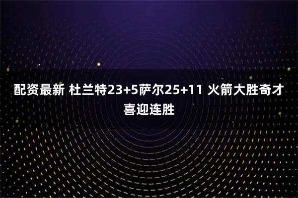 配资最新 杜兰特23+5萨尔25+11 火箭大胜奇才喜迎连胜
