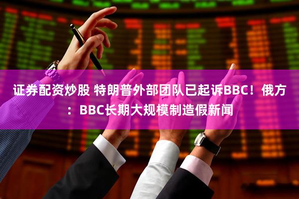 证券配资炒股 特朗普外部团队已起诉BBC！俄方：BBC长期大规模制造假新闻