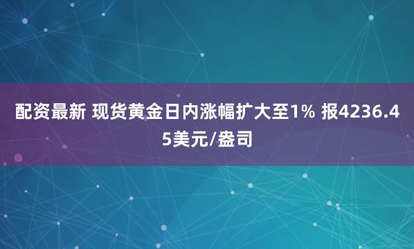 配资最新 现货黄金日内涨幅扩大至1% 报4236.45美元/盎司
