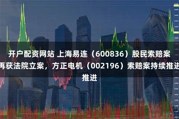 开户配资网站 上海易连（600836）股民索赔案再获法院立案，方正电机（002196）索赔案持续推进