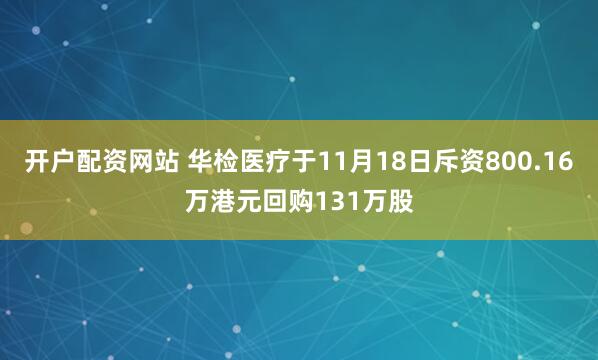 开户配资网站 华检医疗于11月18日斥资800.16万港元回购131万股