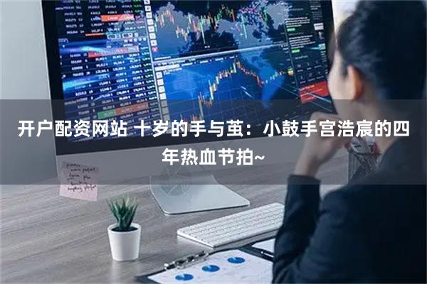 开户配资网站 十岁的手与茧：小鼓手宫浩宸的四年热血节拍~