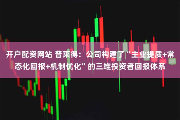 开户配资网站 普莱得：公司构建了“主业提质+常态化回报+机制优化”的三维投资者回报体系