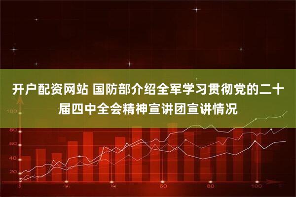 开户配资网站 国防部介绍全军学习贯彻党的二十届四中全会精神宣讲团宣讲情况