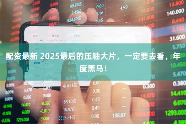 配资最新 2025最后的压轴大片，一定要去看，年度黑马！