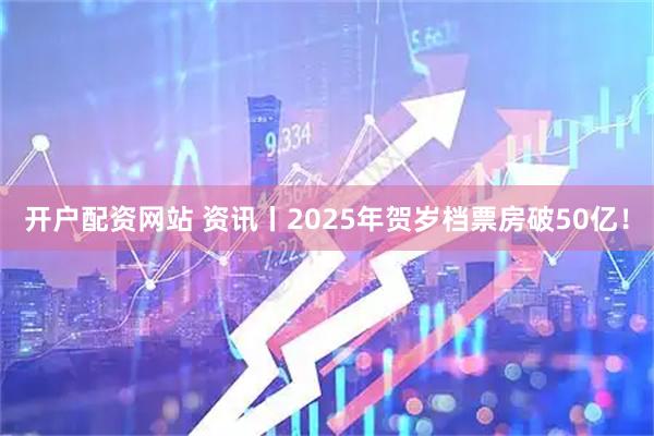 开户配资网站 资讯丨2025年贺岁档票房破50亿！
