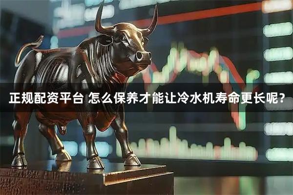 正规配资平台 怎么保养才能让冷水机寿命更长呢？