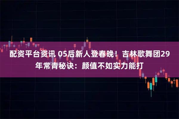 配资平台资讯 05后新人登春晚！吉林歌舞团29年常青秘诀：颜值不如实力能打