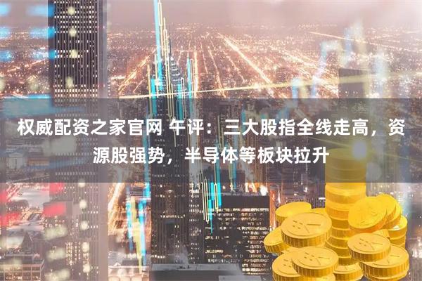 权威配资之家官网 午评：三大股指全线走高，资源股强势，半导体等板块拉升