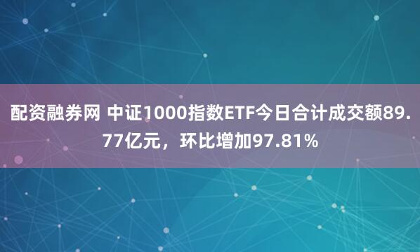 配资融券网 中证1000指数ETF今日合计成交额89.77亿元，环比增加97.81%