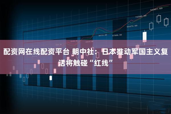 配资网在线配资平台 朝中社：日本推动军国主义复活将触碰“红线”