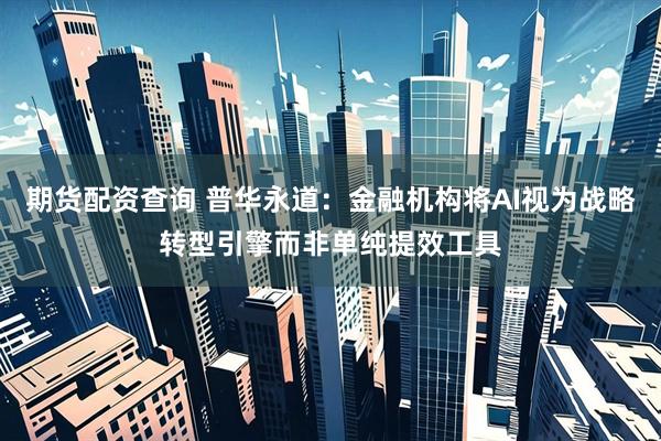 期货配资查询 普华永道：金融机构将AI视为战略转型引擎而非单纯提效工具