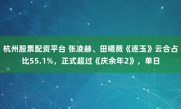杭州股票配资平台 张凌赫、田曦薇《逐玉》云合占比55.1%，正式超过《庆余年2》，单日