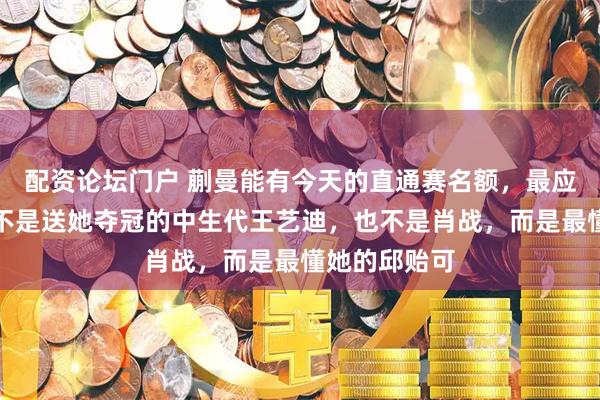 配资论坛门户 蒯曼能有今天的直通赛名额，最应该感谢的人不是送她夺冠的中生代王艺迪，也不是肖战，而是最懂她的邱贻可