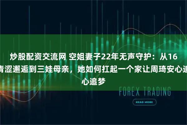 炒股配资交流网 空姐妻子22年无声守护：从16岁青涩邂逅到三娃母亲，她如何扛起一个家让周琦安心追梦