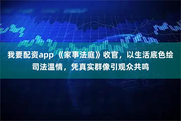 我要配资app 《家事法庭》收官，以生活底色绘司法温情，凭真实群像引观众共鸣