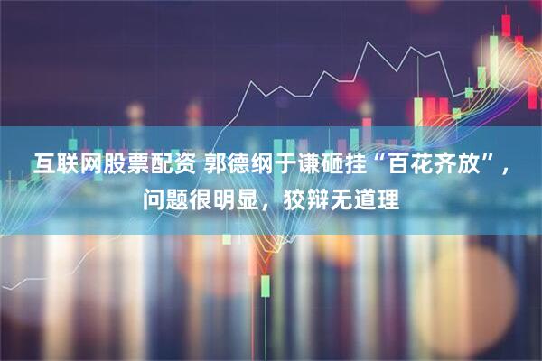 互联网股票配资 郭德纲于谦砸挂“百花齐放”，问题很明显，狡辩无道理