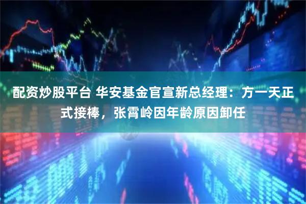 配资炒股平台 华安基金官宣新总经理：方一天正式接棒，张霄岭因年龄原因卸任