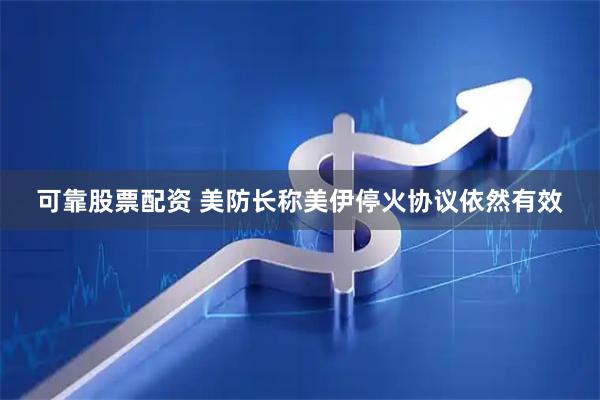 可靠股票配资 美防长称美伊停火协议依然有效